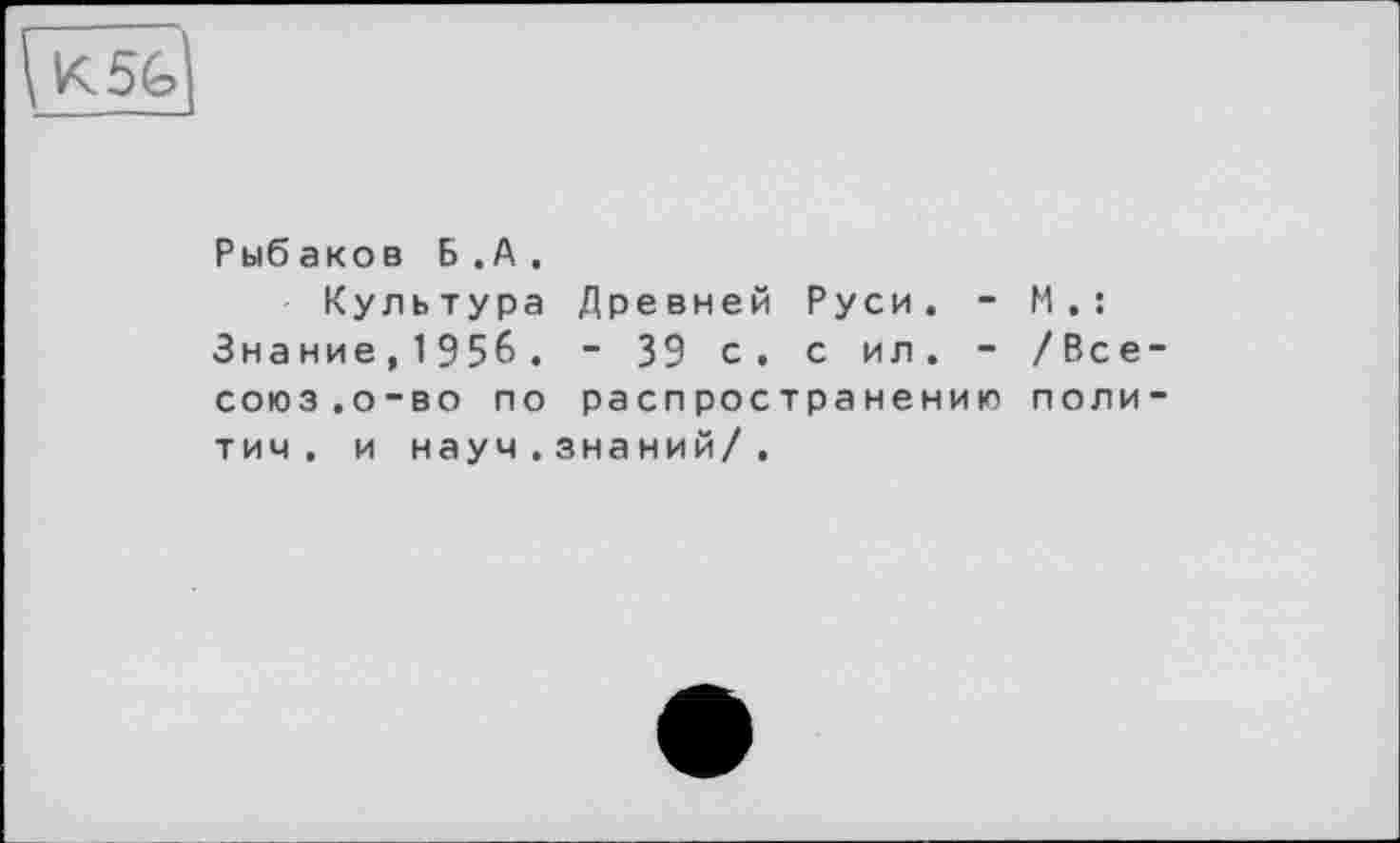 ﻿Рыбаков Б.А.
Культура Древней Руси. - М.: Знание,1956. - 39 с. с ил. - /Все-союз.о-во по распространению политим. и науч . знаний/.